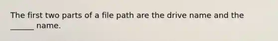 The first two parts of a file path are the drive name and the ______ name.