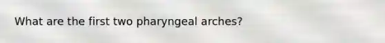 What are the first two pharyngeal arches?