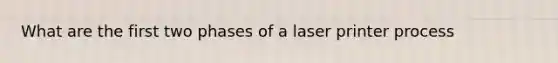 What are the first two phases of a laser printer process
