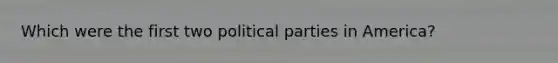 Which were the first two political parties in America?