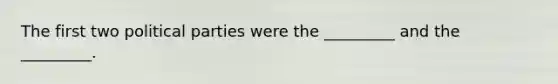 The first two political parties were the _________ and the _________.