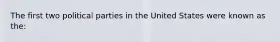 The first two political parties in the United States were known as the: