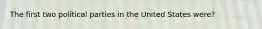 The first two political parties in the United States were?