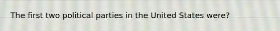 The first two political parties in the United States were?