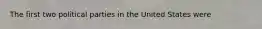 The first two political parties in the United States were