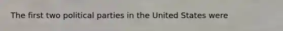 The first two political parties in the United States were