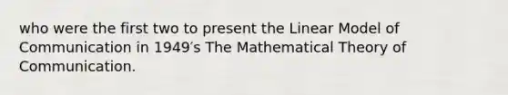 who were the first two to present the Linear Model of Communication in 1949′s The Mathematical Theory of Communication.