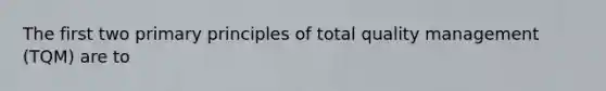 The first two primary principles of total quality management (TQM) are to