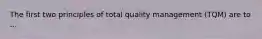 The first two principles of total quality management (TQM) are to ...