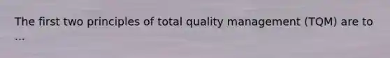 The first two principles of total quality management (TQM) are to ...