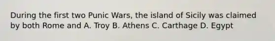 During the first two Punic Wars, the island of Sicily was claimed by both Rome and A. Troy B. Athens C. Carthage D. Egypt