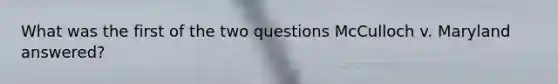 What was the first of the two questions McCulloch v. Maryland answered?