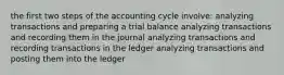 the first two steps of the accounting cycle involve: analyzing transactions and preparing a trial balance analyzing transactions and recording them in the journal analyzing transactions and recording transactions in the ledger analyzing transactions and posting them into the ledger