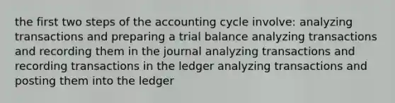 the first two steps of the accounting cycle involve: analyzing transactions and preparing a trial balance analyzing transactions and recording them in the journal analyzing transactions and recording transactions in the ledger analyzing transactions and posting them into the ledger