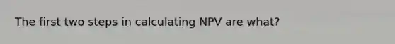 The first two steps in calculating NPV are what?