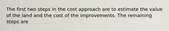 The first two steps in the cost approach are to estimate the value of the land and the cost of the improvements. The remaining steps are