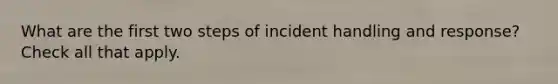 What are the first two steps of incident handling and response? Check all that apply.