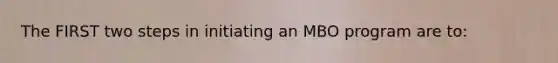 The FIRST two steps in initiating an MBO program are to: