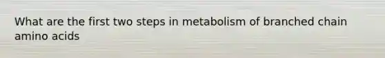 What are the first two steps in metabolism of branched chain amino acids