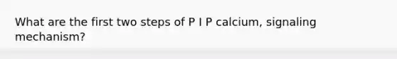 What are the first two steps of P I P calcium, signaling mechanism?