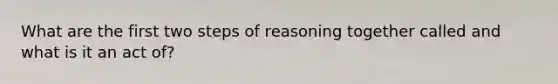 What are the first two steps of reasoning together called and what is it an act of?