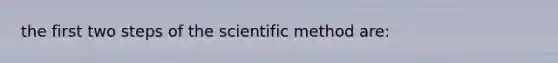 the first two steps of the scientific method are: