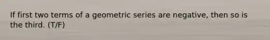 If first two terms of a geometric series are negative, then so is the third. (T/F)