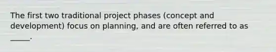 The first two traditional project phases (concept and development) focus on planning, and are often referred to as _____.