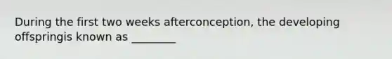 During the first two weeks afterconception, the developing offspringis known as ________