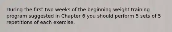 During the first two weeks of the beginning weight training program suggested in Chapter 6 you should perform 5 sets of 5 repetitions of each exercise.