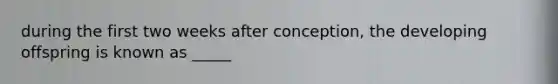 during the first two weeks after conception, the developing offspring is known as _____