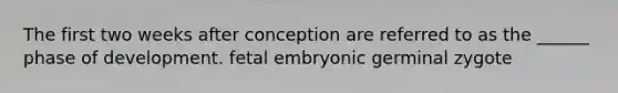 The first two weeks after conception are referred to as the ______ phase of development. fetal embryonic germinal zygote