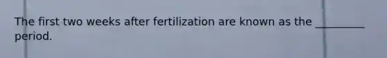 The first two weeks after fertilization are known as the _________ period.