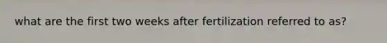 what are the first two weeks after fertilization referred to as?