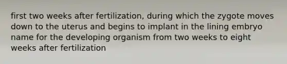 first two weeks after fertilization, during which the zygote moves down to the uterus and begins to implant in the lining embryo name for the developing organism from two weeks to eight weeks after fertilization