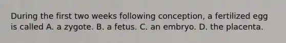 During the first two weeks following conception, a fertilized egg is called A. a zygote. B. a fetus. C. an embryo. D. the placenta.