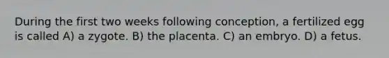 During the first two weeks following conception, a fertilized egg is called A) a zygote. B) the placenta. C) an embryo. D) a fetus.