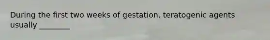 During the first two weeks of gestation, teratogenic agents usually ________