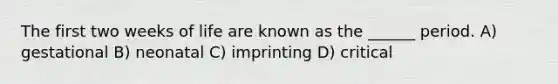 The first two weeks of life are known as the ______ period. A) gestational B) neonatal C) imprinting D) critical