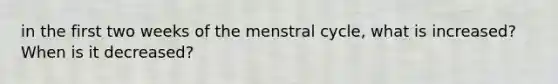 in the first two weeks of the menstral cycle, what is increased? When is it decreased?