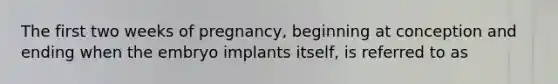 The first two weeks of pregnancy, beginning at conception and ending when the embryo implants itself, is referred to as