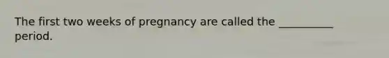 The first two weeks of pregnancy are called the __________ period.