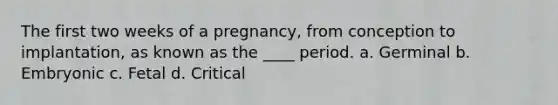 The first two weeks of a pregnancy, from conception to implantation, as known as the ____ period. a. Germinal b. Embryonic c. Fetal d. Critical