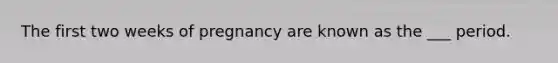 The first two weeks of pregnancy are known as the ___ period.