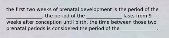 the first two weeks of prenatal development is the period of the _______________. the period of the _______________ lasts from 9 weeks after conception until birth. the time between those two prenatal periods is considered the period of the _______________.