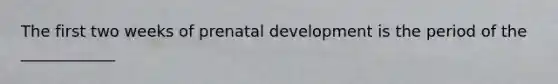 The first two weeks of prenatal development is the period of the ____________