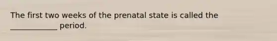 The first two weeks of the prenatal state is called the ____________ period.