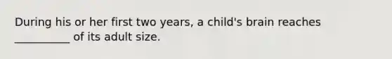 During his or her first two years, a child's brain reaches __________ of its adult size.