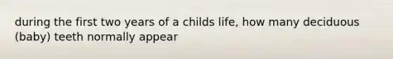 during the first two years of a childs life, how many deciduous (baby) teeth normally appear