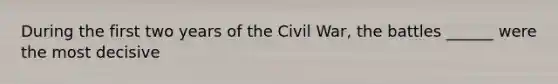 During the first two years of the Civil War, the battles ______ were the most decisive